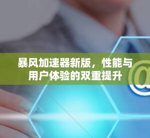 暴风加速器新版,性能与用户体验的双重提升