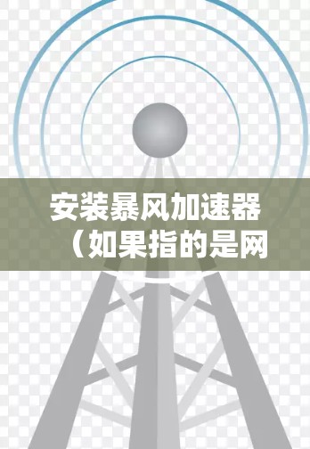安装暴风加速器(如果指的是网络加速器)或其他性能优化软件通常需要按照以下步骤进行