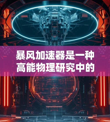 暴风加速器是一种高能物理研究中的关键设备,用于加速粒子到高超高速,以进行实验和探索。以下是对暴风加速器的详细介绍