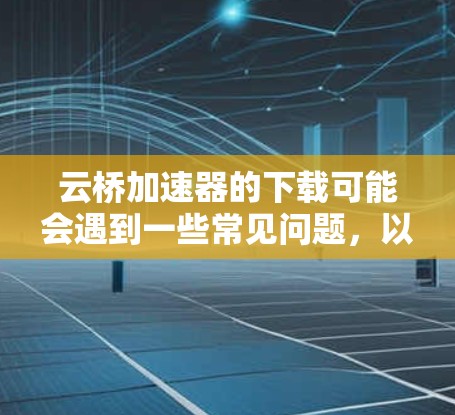 云桥加速器的下载可能会遇到一些常见问题,以下是一些可能的解决方法