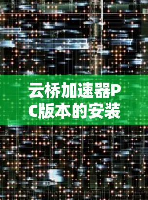 云桥加速器PC版本的安装和使用步骤如下