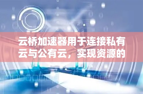 云桥加速器用于连接私有云与公有云,实现资源的弹性扩展和管理。在配置云桥加速器进行外网连接时,通常需要配置网络设备(如路由器)和云平台的安全组、NAT规则等。以下是常见的配置步骤和注意事项