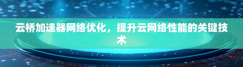 云桥加速器网络优化,提升云网络性能的关键技术