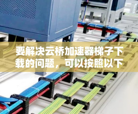 要解决云桥加速器梯子下载的问题,可以按照以下步骤进行排查和解决