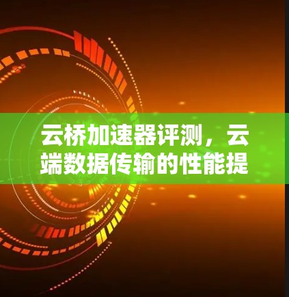 云桥加速器评测,云端数据传输的性能提升器