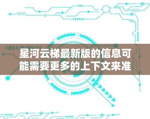 星河云梯最新版的信息可能需要更多的上下文来准确回答。您提到的星河云梯可能是一个软件、游戏、或其他产品。如果您能提供更多的背景信息或明确指出这是哪个领域的产品,我可以更好地帮助您找到最新的版本信息