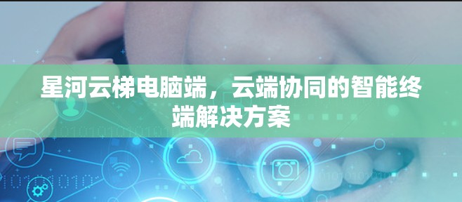 星河云梯电脑端，云端协同的智能终端解决方案