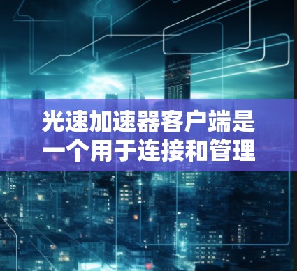光速加速器客户端是一个用于连接和管理光速加速器的软件工具，旨在优化数据传输性能。以下是对其功能的详细分析
