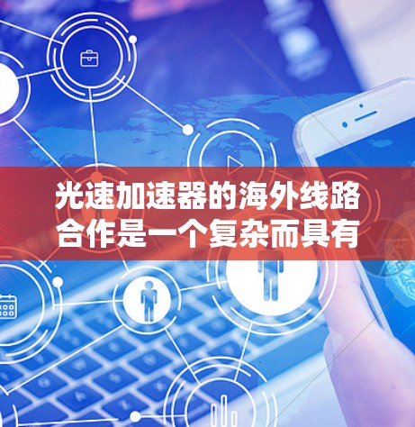 光速加速器的海外线路合作是一个复杂而具有前瞻性的国际科技项目，涉及全球范围内的科研机构和企业合作。以下是对该项目的详细分析