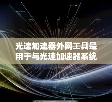 光速加速器外网工具是用于与光速加速器系统进行通信、控制和数据交换的外部网络工具。这些工具通常用于在多个实验站点之间共享数据、远程控制加速器操作以及监控实验状态。以下是光速加速器外网工具的详细解析