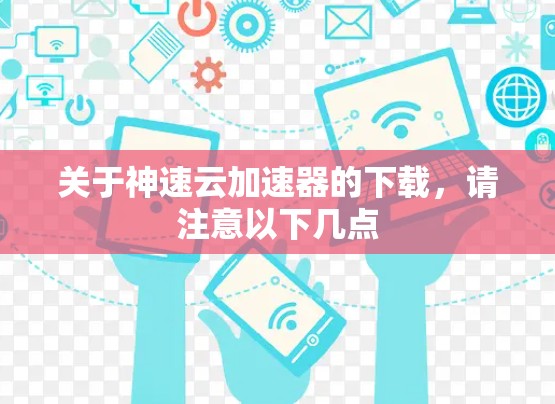 关于神速云加速器的下载,请注意以下几点