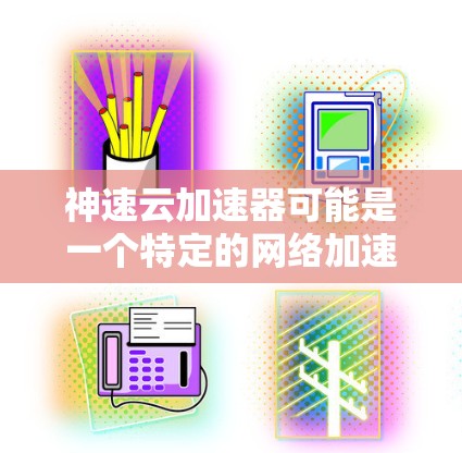 神速云加速器可能是一个特定的网络加速工具或云服务产品，但目前并没有广泛知名的产品名为神速云加速器。如果你是指某个特定的云加速服务，可能需要提供更多信息以便更准确地帮助你