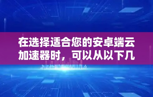 在选择适合您的安卓端云加速器时,可以从以下几个方面进行综合考虑