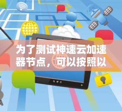 为了测试神速云加速器节点,可以按照以下步骤进行