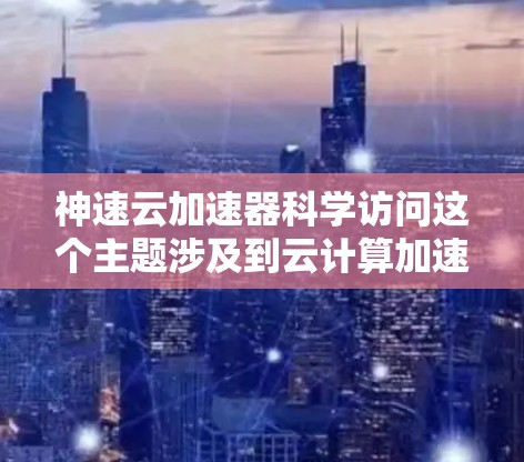 神速云加速器科学访问这个主题涉及到云计算加速器在科学数据处理和计算中的应用,结合了高性能计算、高并行处理、数据存储与传输等多方面的技术。以下是对这一主题的分析和解读