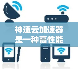 神速云加速器是一种高性能云计算解决方案,旨在通过提供GPU加速、内存优化和高性能网络,提升云环境中的计算和数据处理效率。以下是对神速云加速器的详细分析和总结