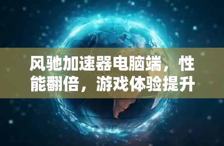 风驰加速器电脑端,性能翻倍,游戏体验提升
