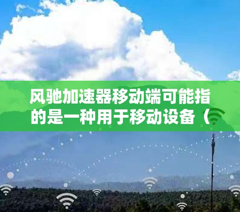 风驰加速器移动端可能指的是一种用于移动设备(如手机、平板等)的高性能计算加速器。这类加速器通常用于需要高性能计算的场景,如图像处理、数据分析、实时计算等,通过硬件加速来提升设备的性能