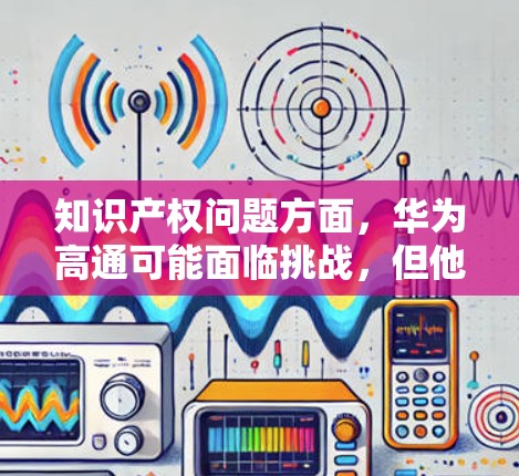 知识产权问题方面,华为高通可能面临挑战,但他们通过法律保护和技术创新来巩固地位。供应链方面,华为高通可能具备足够的能力来支持国际市场需求,尽管全球化因素可能带来一定影响