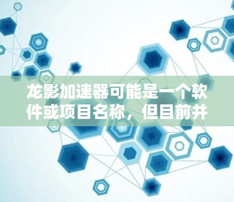 龙影加速器可能是一个软件或项目名称,但目前并没有广泛知名的开源项目或商业软件直接叫做龙影加速器。如果你指的是某个特定的项目或软件,建议提供更多信息,以便更准确地帮助你找到所需的资源