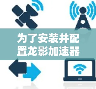 为了安装并配置龙影加速器客户端,请按照以下步骤操作