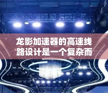 龙影加速器的高速线路设计是一个复杂而精细的工程,涉及多个领域的知识。以下是对这一主题的详细分步解释
