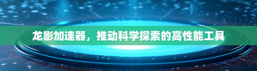 龙影加速器,推动科学探索的高性能工具