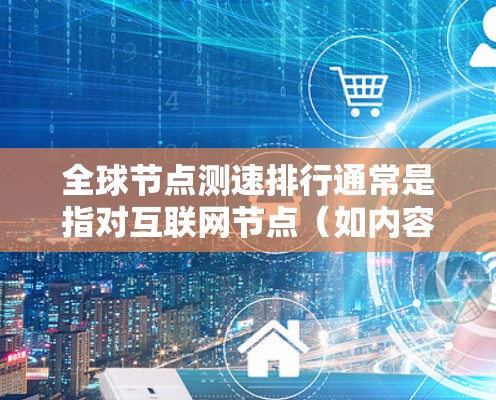 全球节点测速排行通常是指对互联网节点(如内容分发网络(CDN)数据中心、云服务器等)的速度进行测试和排名。这种测速主要用于评估不同节点的性能,确保数据传输速度快、稳定
