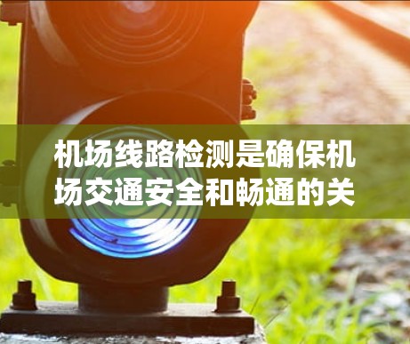 机场线路检测是确保机场交通安全和畅通的关键环节，涉及多个方面的系统化工作。以下是对机场线路检测的详细分析和总结