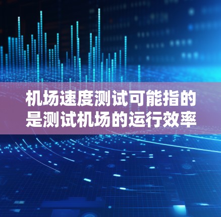 机场速度测试可能指的是测试机场的运行效率、速度或性能能力。以下是一些可能的解释和相关信息