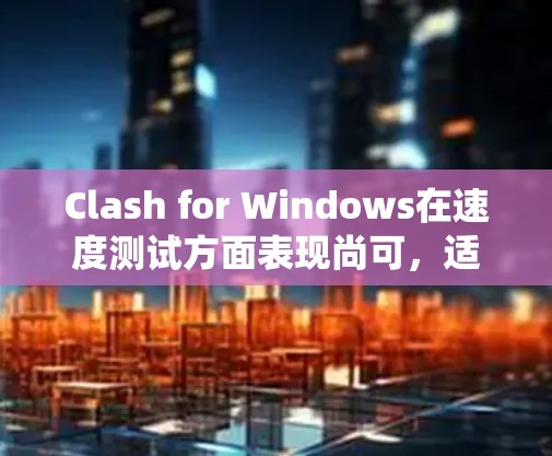 Clash for Windows在速度测试方面表现尚可,适合普通用户使用。以下是对Clash在Windows系统上的测速分析