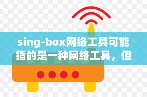 sing-box网络工具可能指的是一种网络工具,但sing-box并不是一个常见的网络工具名称。以下是一些可能相关的网络工具和解释