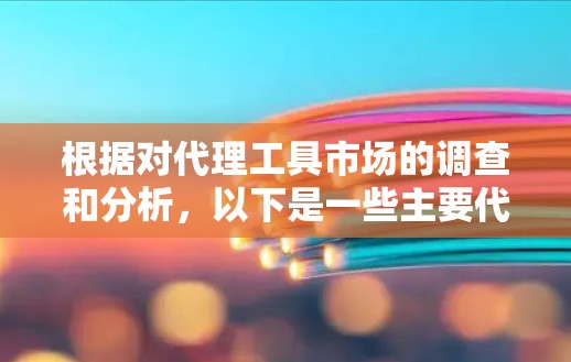 根据对代理工具市场的调查和分析,以下是一些主要代理工具的排名,基于功能、用户体验、市场口碑和客户支持等多个因素