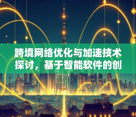 跨境网络优化与加速技术探讨,基于智能软件的创新方案