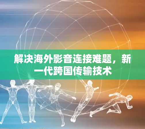 解决海外影音连接难题，新一代跨国传输技术