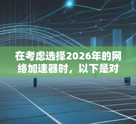 在考虑选择2026年的网络加速器时，以下是对不同类型和品牌的综合评估和建议