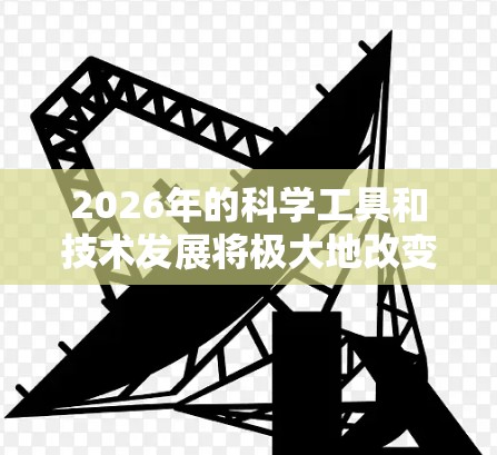 2026年的科学工具和技术发展将极大地改变我们的生活和工作方式。以下是一些可能在2026年出现的前沿科学工具和技术的预测，涵盖量子计算、人工智能、生物技术、材料科学等多个领域