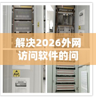 解决2026外网访问软件的问题,需要系统地检查和排除多个潜在因素。以下是一个有条理的解决步骤,帮助您逐步排查并解决问题
