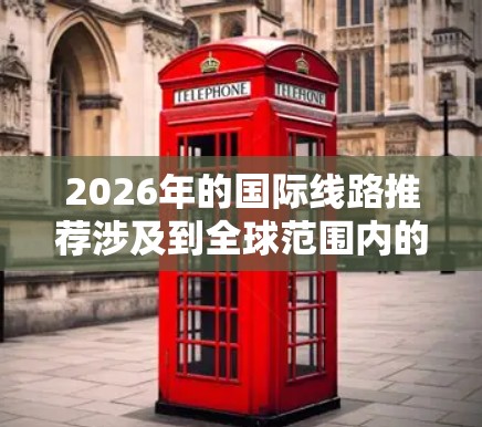 2026年的国际线路推荐涉及到全球范围内的铁路、公路和航空路线,具体推荐需要根据您的需求、兴趣和目的地来决定。以下是一些可能的线路方向和推荐