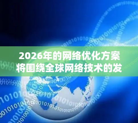 2026年的网络优化方案将围绕全球网络技术的发展趋势，特别是5G、6G以及边缘计算等前沿技术的应用，同时结合人工智能、大数据、物联网等领域的技术进步，提出以下几个关键方面的优化方案