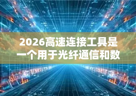 2026高速连接工具是一个用于光纤通信和数据传输的高性能解决方案,旨在满足现代高带宽和低延迟通信需求。以下是对该工具的详细分析
