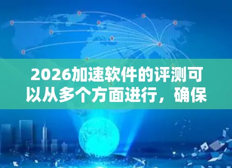 2026加速软件的评测可以从多个方面进行，确保其性能、稳定性和功能符合需求。以下是一些步骤和建议，帮助您全面评估该软件