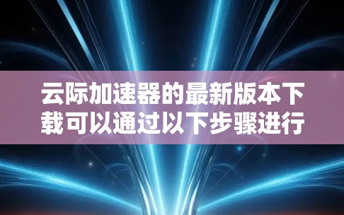 云际加速器的最新版本下载可以通过以下步骤进行