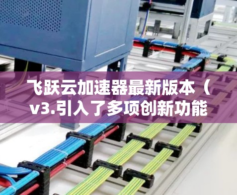 飞跃云加速器最新版本(v3.引入了多项创新功能,显著提升了数据传输效率和安全性,同时优化了用户体验。以下是对其功能的详细分析和总结