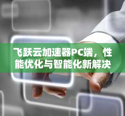 飞跃云加速器PC端，性能优化与智能化新解决方案