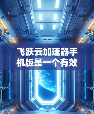 飞跃云加速器手机版是一个有效的网络优化工具，能够显著提升手机在网络不佳情况下的使用体验。以下是对飞跃云加速器手机版的详细分析和使用建议