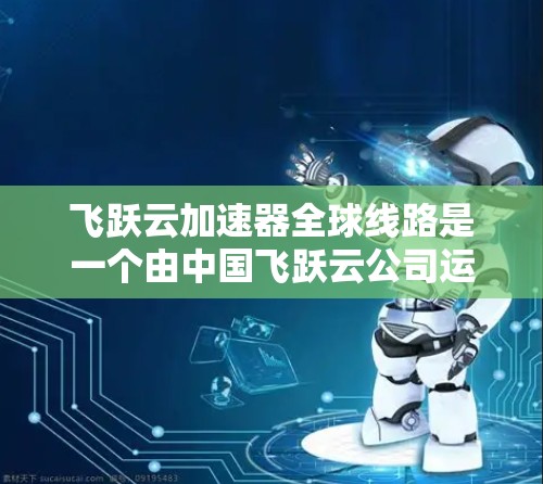 飞跃云加速器全球线路是一个由中国飞跃云公司运营的分布式网络体系，旨在通过智能化的数据路由和缓存技术，提升数据传输的效率和速度。以下是对其全球线路的详细分析