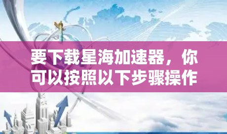 要下载星海加速器，你可以按照以下步骤操作