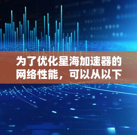 为了优化星海加速器的网络性能,可以从以下几个方面入手,逐步实施优化策略