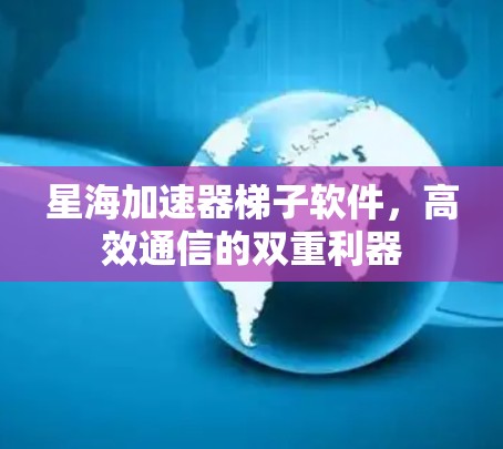 星海加速器梯子软件,高效通信的双重利器